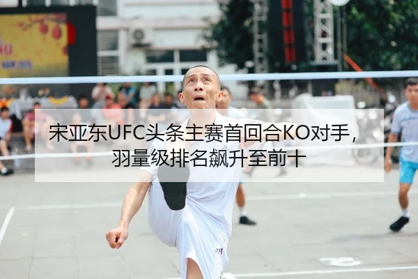 宋亚东UFC头条主赛首回合KO对手，羽量级排名飙升至前十