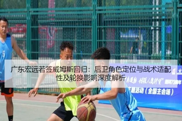 广东宏远若签威姆斯回归：后卫角色定位与战术适配性及轮换影响深度解析