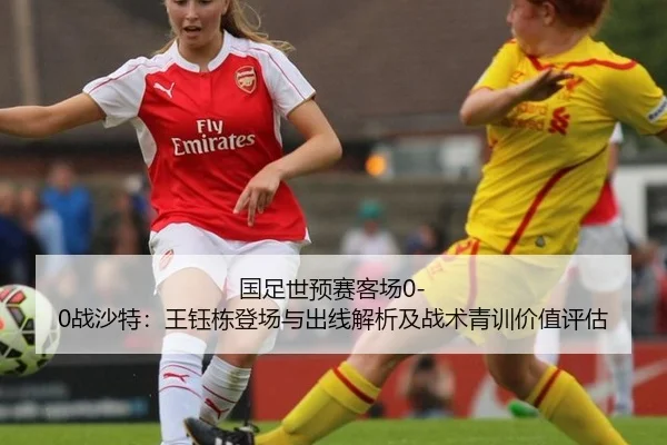 国足世预赛客场0-0战沙特：王钰栋登场与出线解析及战术青训价值评估