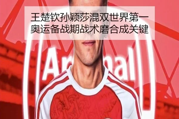 王楚钦孙颖莎混双世界第一 奥运备战期战术磨合成关键