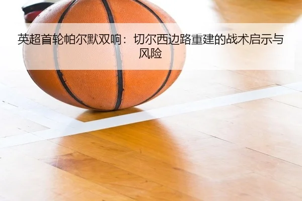 英超首轮帕尔默双响：切尔西边路重建的战术启示与风险